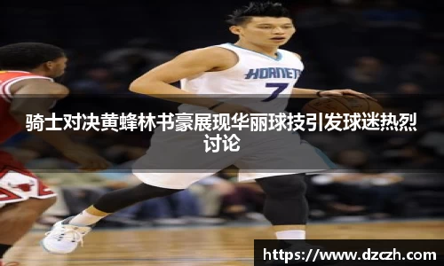 骑士对决黄蜂林书豪展现华丽球技引发球迷热烈讨论