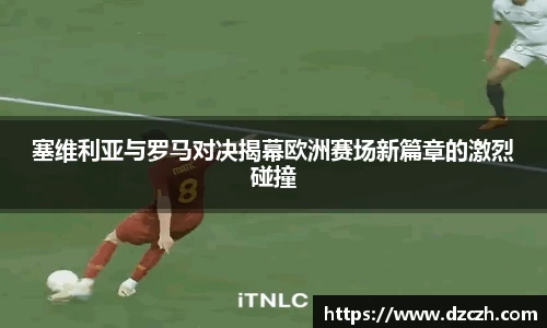 塞维利亚与罗马对决揭幕欧洲赛场新篇章的激烈碰撞
