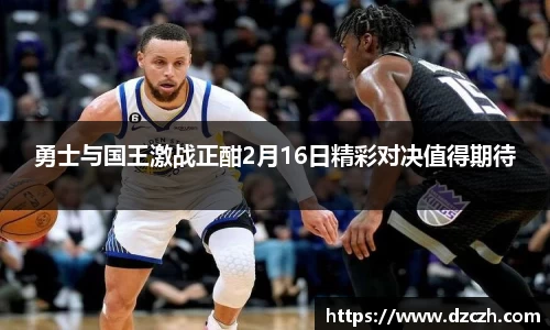 勇士与国王激战正酣2月16日精彩对决值得期待