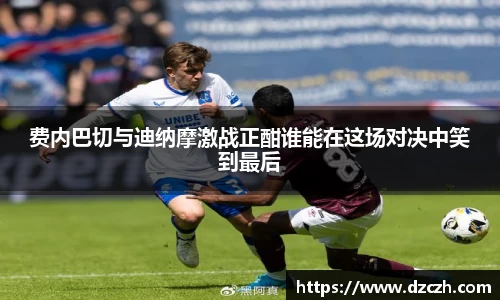 费内巴切与迪纳摩激战正酣谁能在这场对决中笑到最后