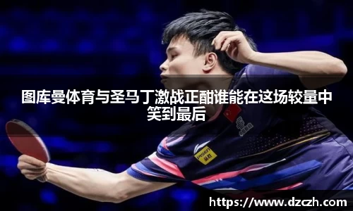 图库曼体育与圣马丁激战正酣谁能在这场较量中笑到最后