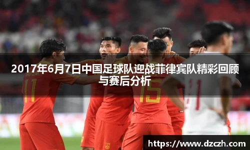 2017年6月7日中国足球队迎战菲律宾队精彩回顾与赛后分析