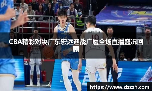 CBA精彩对决广东宏远迎战广厦全场直播盛况回顾