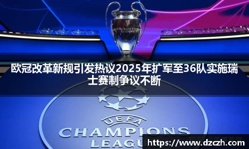 欧冠改革新规引发热议2025年扩军至36队实施瑞士赛制争议不断
