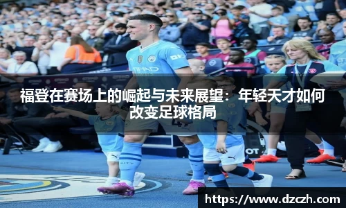 福登在赛场上的崛起与未来展望：年轻天才如何改变足球格局