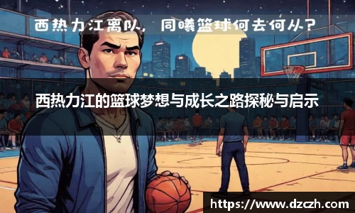 西热力江的篮球梦想与成长之路探秘与启示
