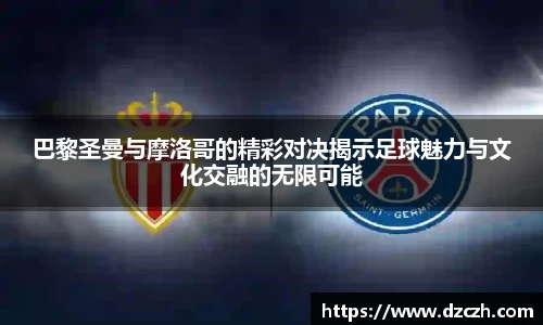 巴黎圣曼与摩洛哥的精彩对决揭示足球魅力与文化交融的无限可能