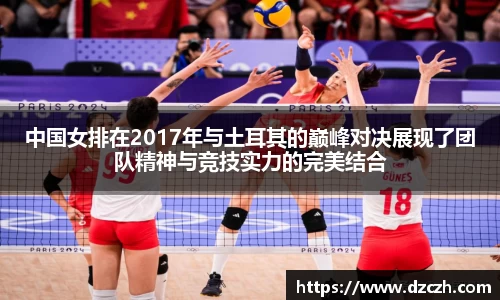 中国女排在2017年与土耳其的巅峰对决展现了团队精神与竞技实力的完美结合