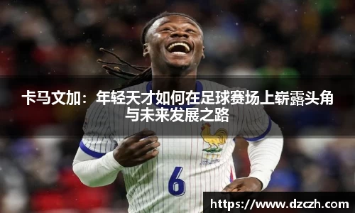 卡马文加：年轻天才如何在足球赛场上崭露头角与未来发展之路