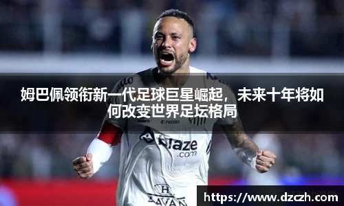 姆巴佩领衔新一代足球巨星崛起，未来十年将如何改变世界足坛格局