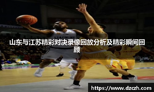 山东与江苏精彩对决录像回放分析及精彩瞬间回顾