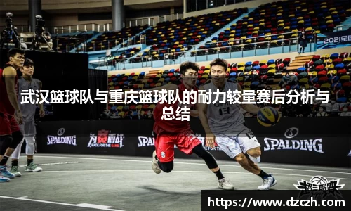 武汉篮球队与重庆篮球队的耐力较量赛后分析与总结