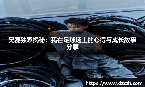 吴磊独家揭秘：我在足球场上的心得与成长故事分享