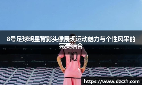8号足球明星背影头像展现运动魅力与个性风采的完美结合