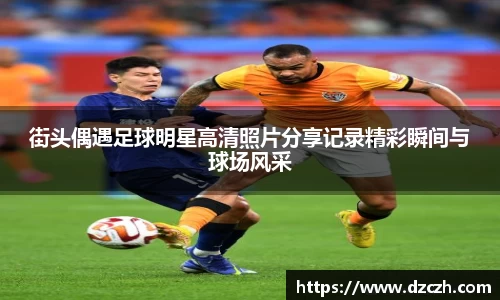 街头偶遇足球明星高清照片分享记录精彩瞬间与球场风采