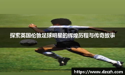探索英国伦敦足球明星的辉煌历程与传奇故事